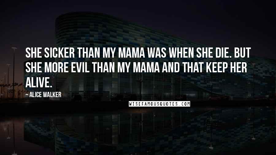 Alice Walker Quotes: She sicker than my mama was when she die. But she more evil than my mama and that keep her alive.
