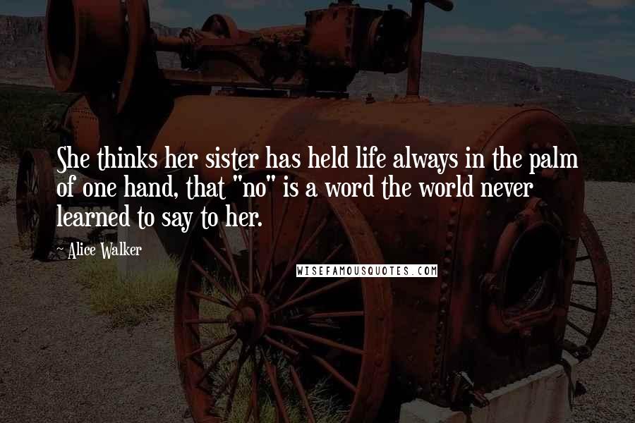 Alice Walker Quotes: She thinks her sister has held life always in the palm of one hand, that "no" is a word the world never learned to say to her.