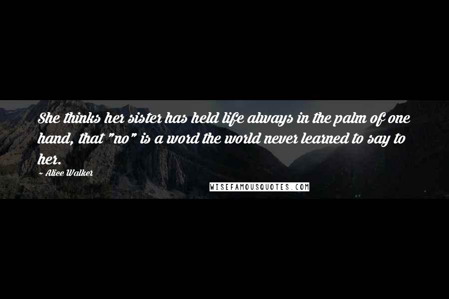 Alice Walker Quotes: She thinks her sister has held life always in the palm of one hand, that "no" is a word the world never learned to say to her.