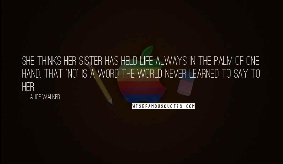 Alice Walker Quotes: She thinks her sister has held life always in the palm of one hand, that "no" is a word the world never learned to say to her.