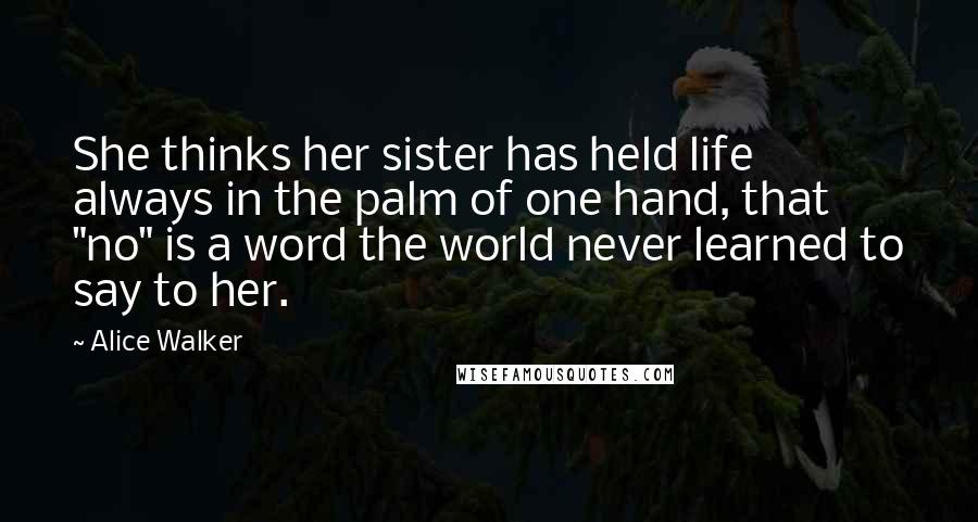 Alice Walker Quotes: She thinks her sister has held life always in the palm of one hand, that "no" is a word the world never learned to say to her.