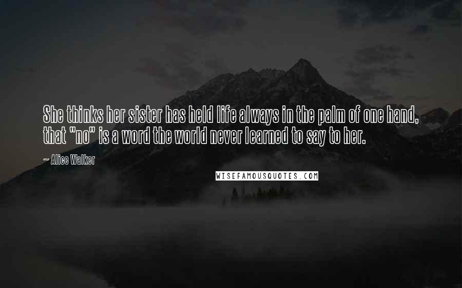 Alice Walker Quotes: She thinks her sister has held life always in the palm of one hand, that "no" is a word the world never learned to say to her.