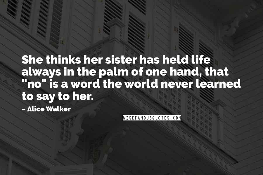 Alice Walker Quotes: She thinks her sister has held life always in the palm of one hand, that "no" is a word the world never learned to say to her.