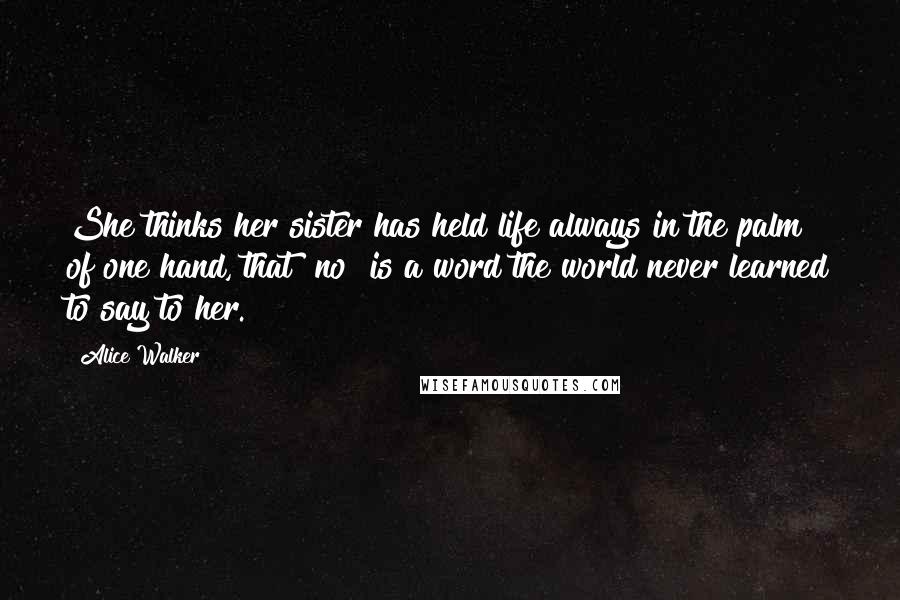 Alice Walker Quotes: She thinks her sister has held life always in the palm of one hand, that "no" is a word the world never learned to say to her.
