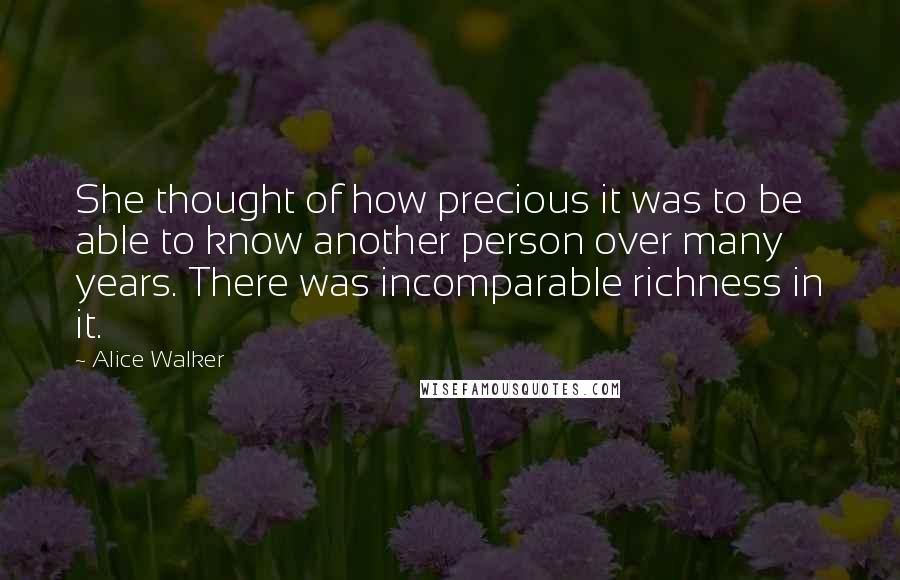 Alice Walker Quotes: She thought of how precious it was to be able to know another person over many years. There was incomparable richness in it.