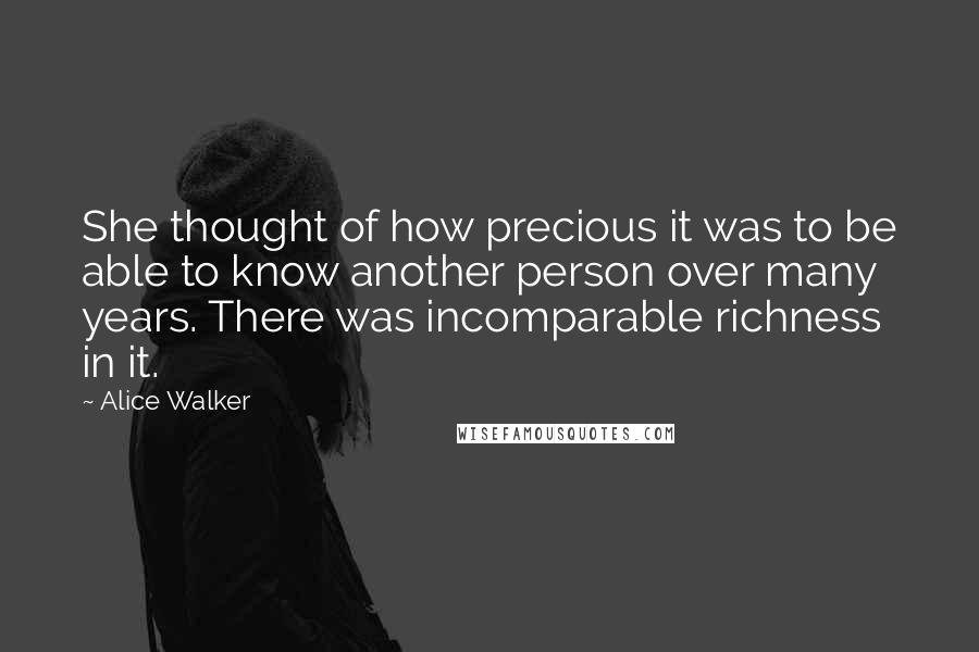 Alice Walker Quotes: She thought of how precious it was to be able to know another person over many years. There was incomparable richness in it.