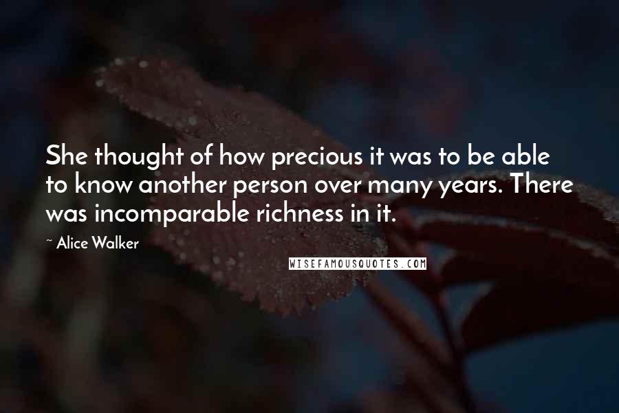 Alice Walker Quotes: She thought of how precious it was to be able to know another person over many years. There was incomparable richness in it.