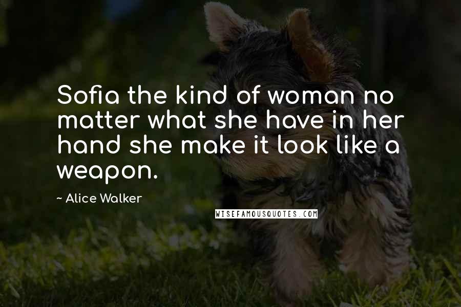 Alice Walker Quotes: Sofia the kind of woman no matter what she have in her hand she make it look like a weapon.