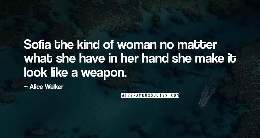 Alice Walker Quotes: Sofia the kind of woman no matter what she have in her hand she make it look like a weapon.