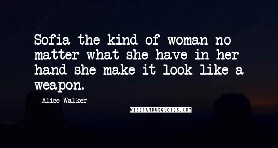 Alice Walker Quotes: Sofia the kind of woman no matter what she have in her hand she make it look like a weapon.