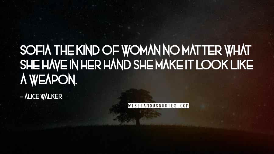 Alice Walker Quotes: Sofia the kind of woman no matter what she have in her hand she make it look like a weapon.