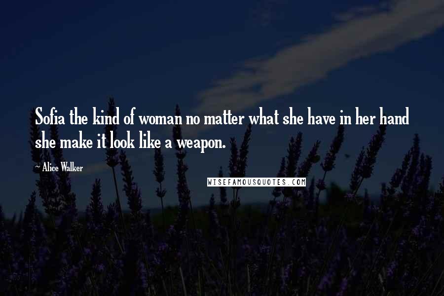 Alice Walker Quotes: Sofia the kind of woman no matter what she have in her hand she make it look like a weapon.