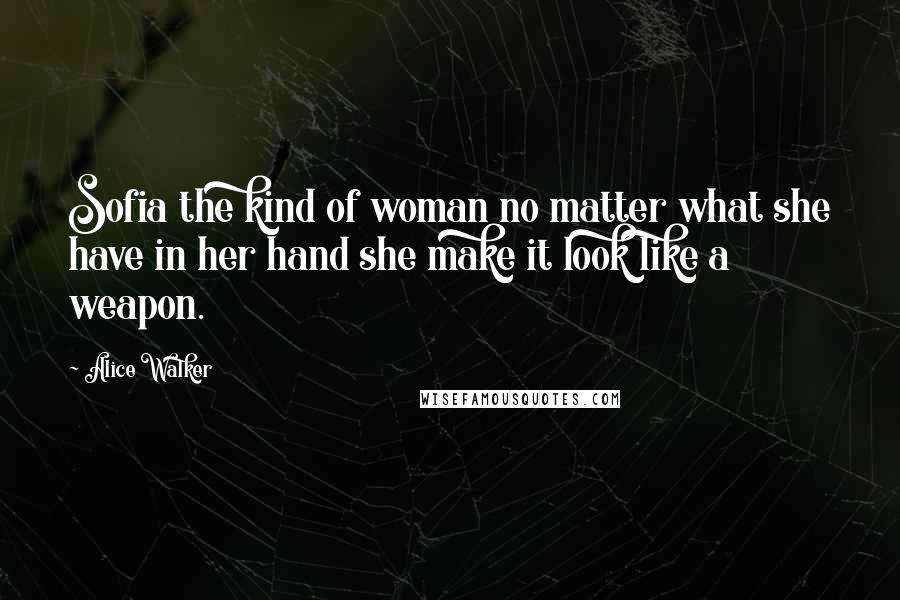 Alice Walker Quotes: Sofia the kind of woman no matter what she have in her hand she make it look like a weapon.