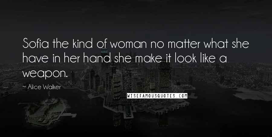 Alice Walker Quotes: Sofia the kind of woman no matter what she have in her hand she make it look like a weapon.