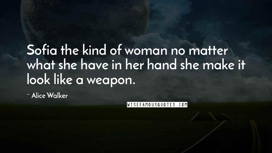 Alice Walker Quotes: Sofia the kind of woman no matter what she have in her hand she make it look like a weapon.