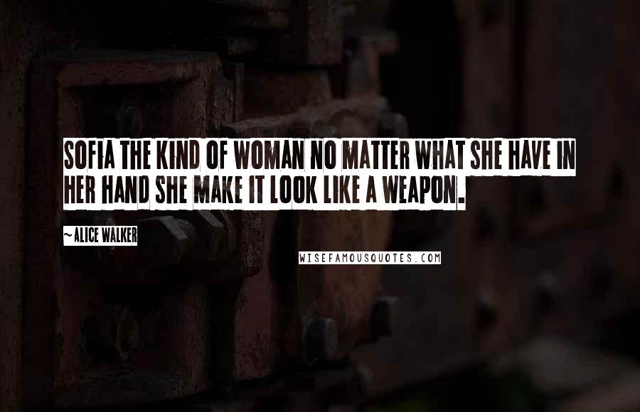 Alice Walker Quotes: Sofia the kind of woman no matter what she have in her hand she make it look like a weapon.