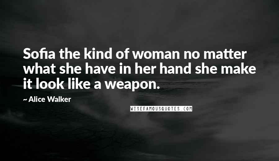 Alice Walker Quotes: Sofia the kind of woman no matter what she have in her hand she make it look like a weapon.