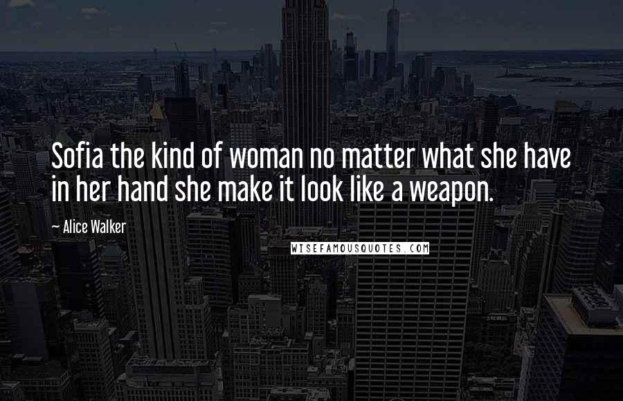 Alice Walker Quotes: Sofia the kind of woman no matter what she have in her hand she make it look like a weapon.