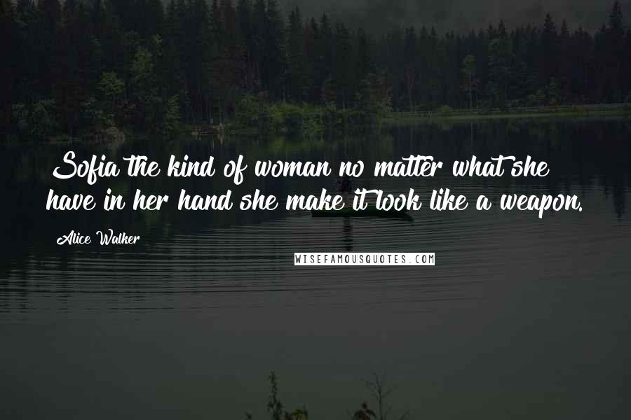 Alice Walker Quotes: Sofia the kind of woman no matter what she have in her hand she make it look like a weapon.