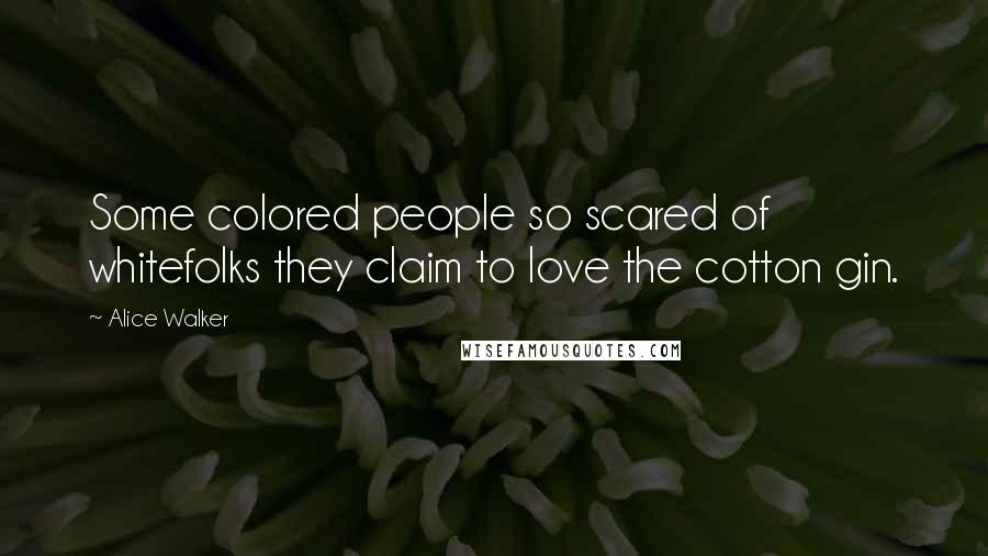 Alice Walker Quotes: Some colored people so scared of whitefolks they claim to love the cotton gin.