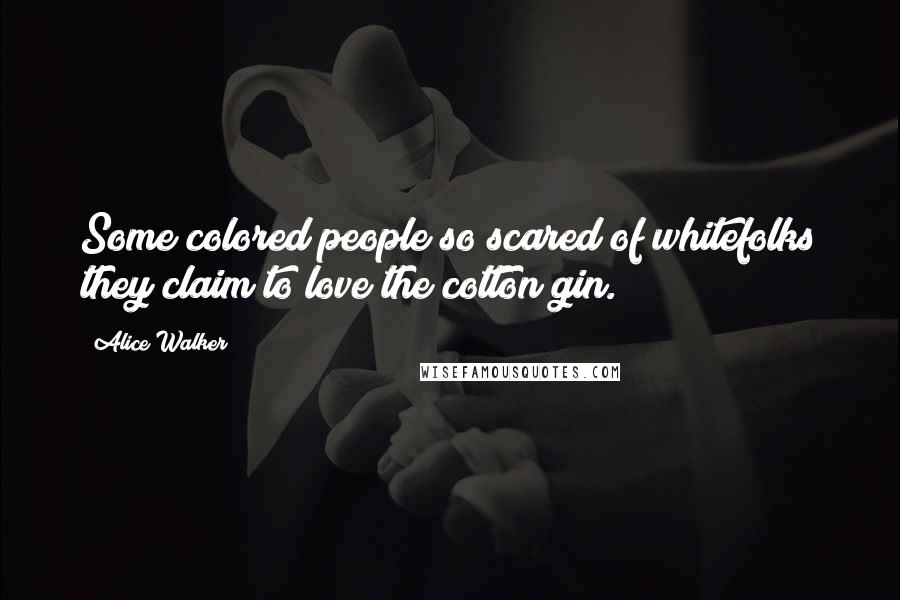 Alice Walker Quotes: Some colored people so scared of whitefolks they claim to love the cotton gin.