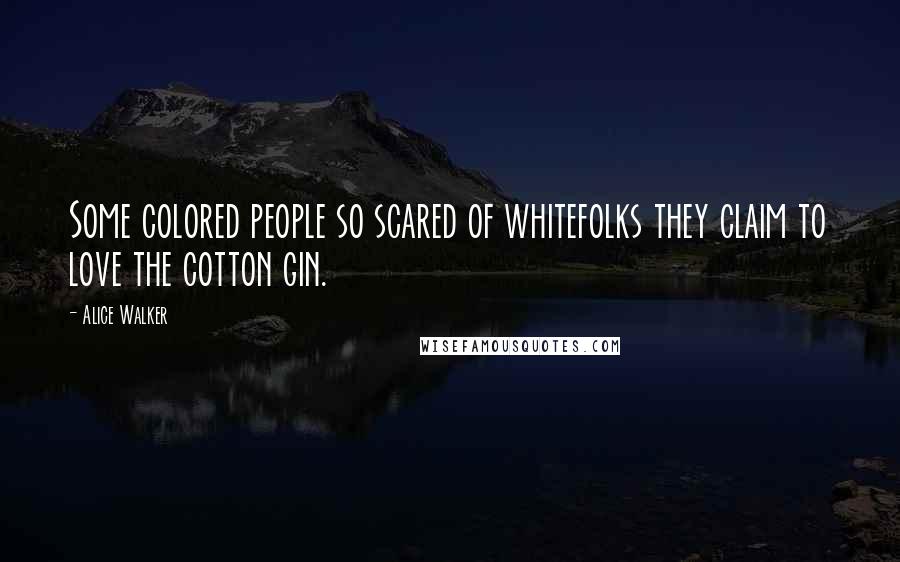 Alice Walker Quotes: Some colored people so scared of whitefolks they claim to love the cotton gin.