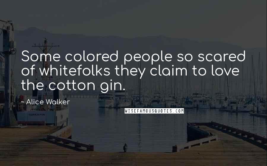 Alice Walker Quotes: Some colored people so scared of whitefolks they claim to love the cotton gin.