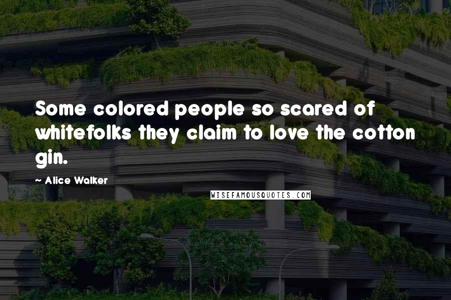 Alice Walker Quotes: Some colored people so scared of whitefolks they claim to love the cotton gin.