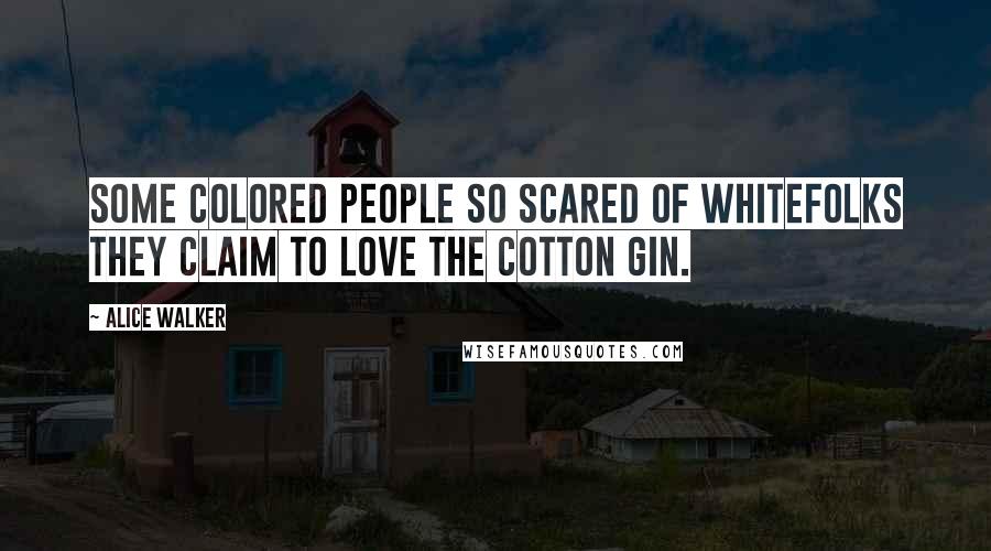 Alice Walker Quotes: Some colored people so scared of whitefolks they claim to love the cotton gin.