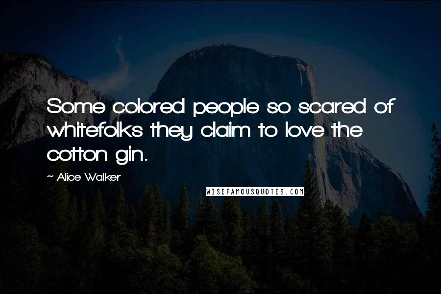 Alice Walker Quotes: Some colored people so scared of whitefolks they claim to love the cotton gin.