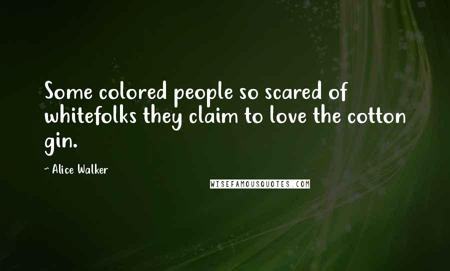 Alice Walker Quotes: Some colored people so scared of whitefolks they claim to love the cotton gin.