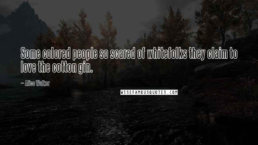 Alice Walker Quotes: Some colored people so scared of whitefolks they claim to love the cotton gin.