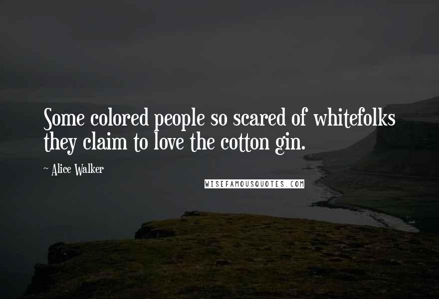 Alice Walker Quotes: Some colored people so scared of whitefolks they claim to love the cotton gin.