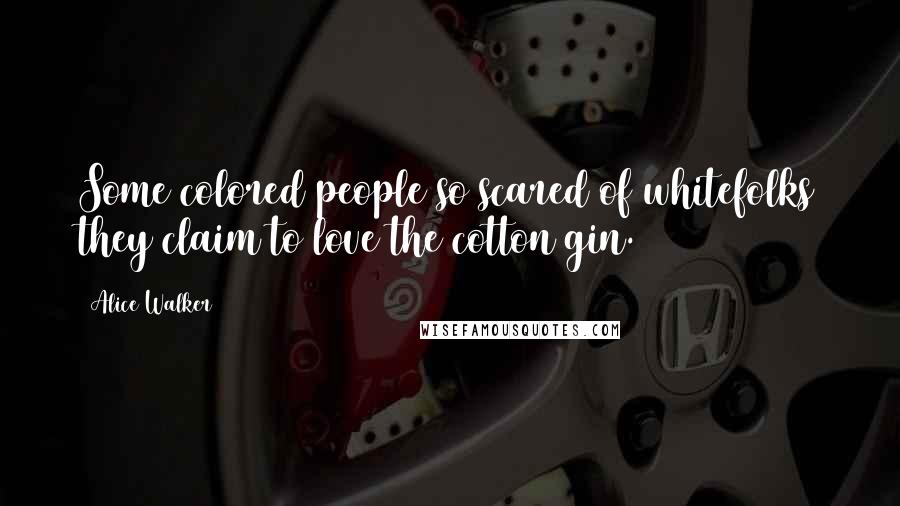 Alice Walker Quotes: Some colored people so scared of whitefolks they claim to love the cotton gin.