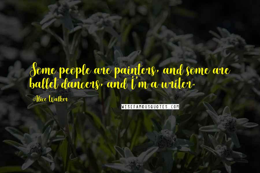 Alice Walker Quotes: Some people are painters, and some are ballet dancers, and I'm a writer.