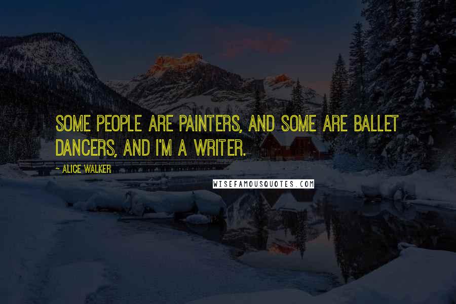 Alice Walker Quotes: Some people are painters, and some are ballet dancers, and I'm a writer.