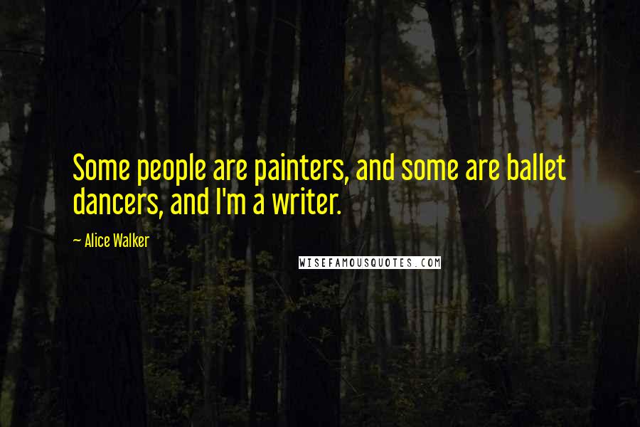 Alice Walker Quotes: Some people are painters, and some are ballet dancers, and I'm a writer.