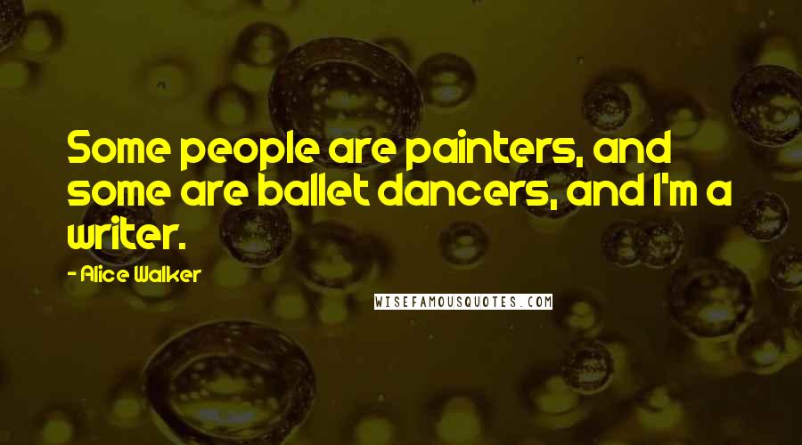 Alice Walker Quotes: Some people are painters, and some are ballet dancers, and I'm a writer.