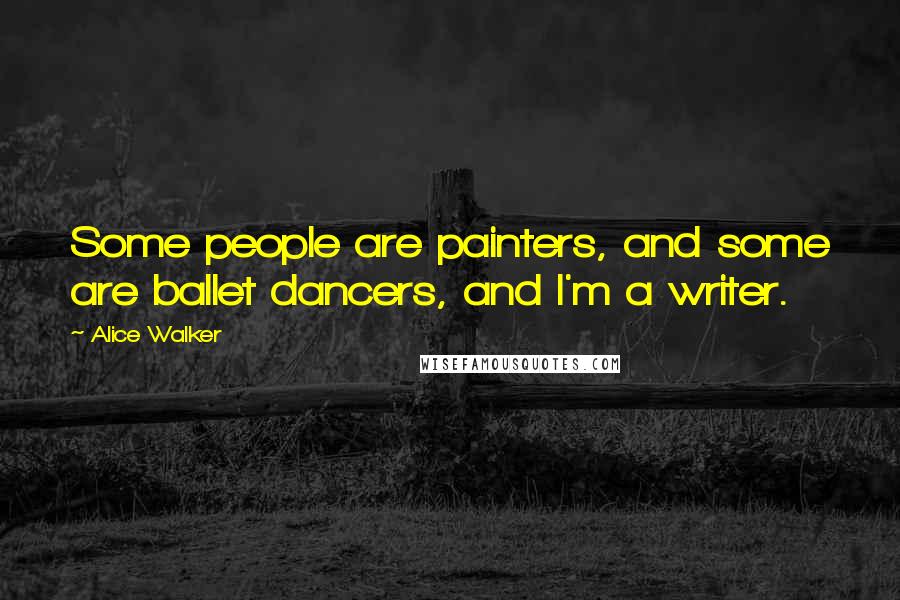 Alice Walker Quotes: Some people are painters, and some are ballet dancers, and I'm a writer.