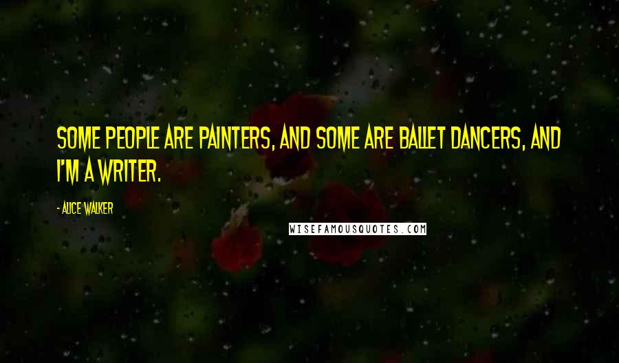 Alice Walker Quotes: Some people are painters, and some are ballet dancers, and I'm a writer.