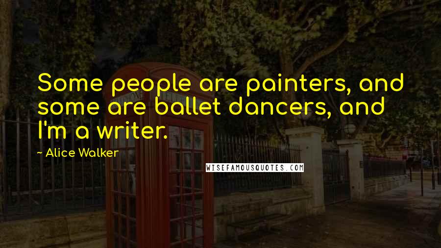 Alice Walker Quotes: Some people are painters, and some are ballet dancers, and I'm a writer.