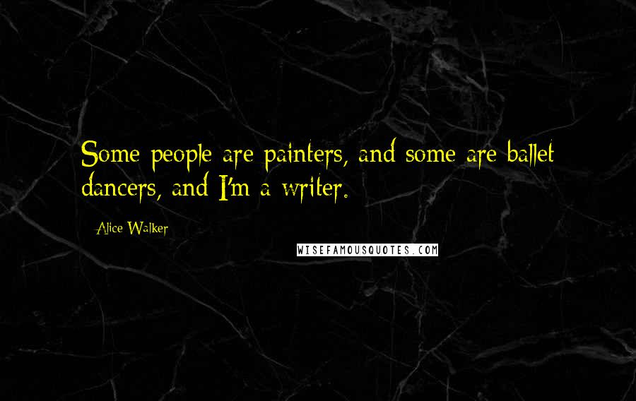 Alice Walker Quotes: Some people are painters, and some are ballet dancers, and I'm a writer.