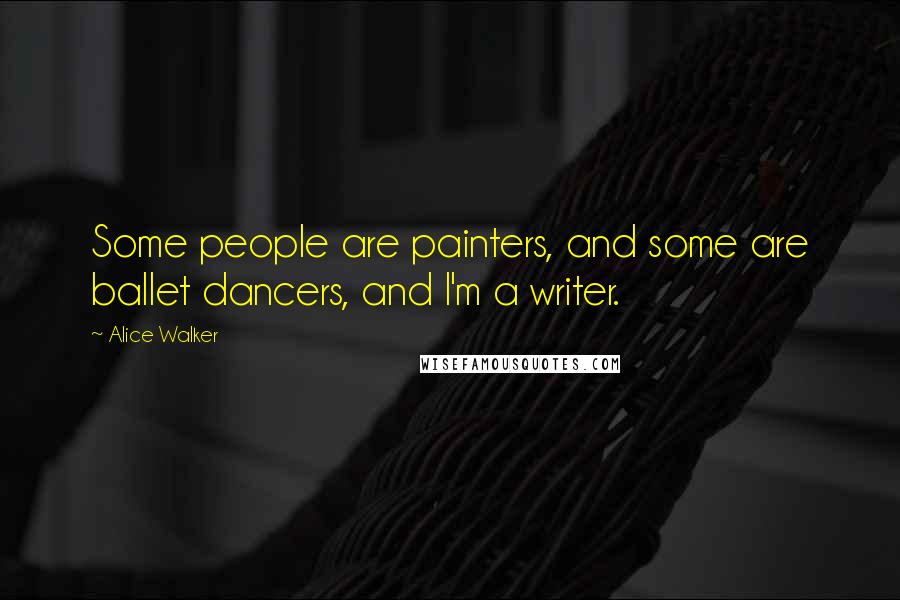 Alice Walker Quotes: Some people are painters, and some are ballet dancers, and I'm a writer.