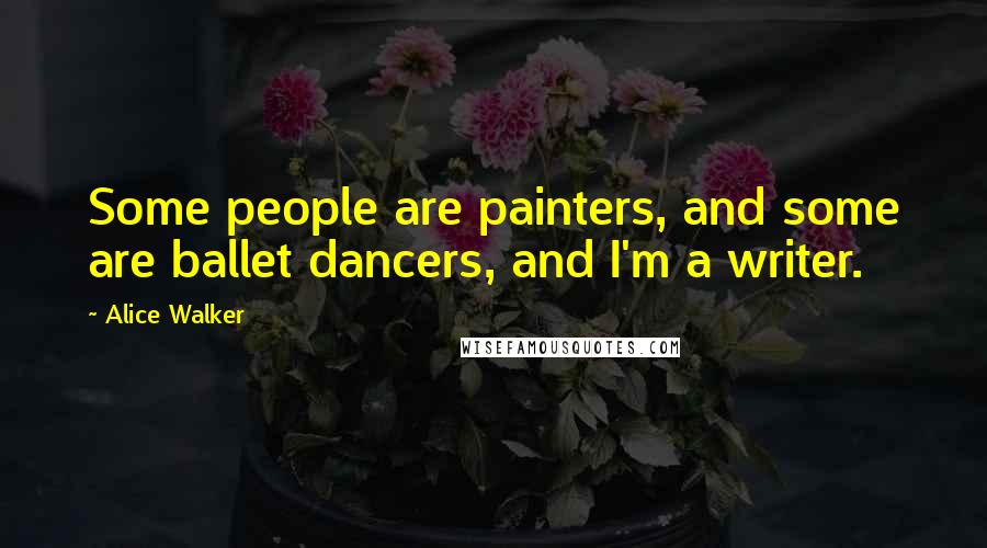 Alice Walker Quotes: Some people are painters, and some are ballet dancers, and I'm a writer.