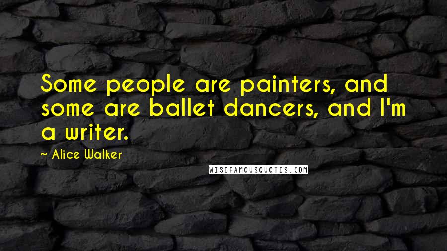 Alice Walker Quotes: Some people are painters, and some are ballet dancers, and I'm a writer.