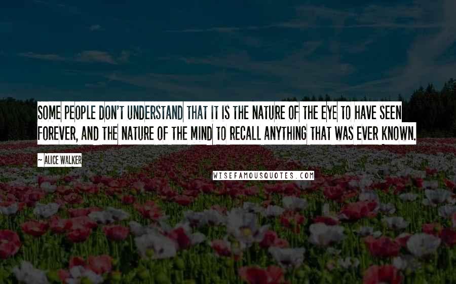 Alice Walker Quotes: Some people don't understand that it is the nature of the eye to have seen forever, and the nature of the mind to recall anything that was ever known.