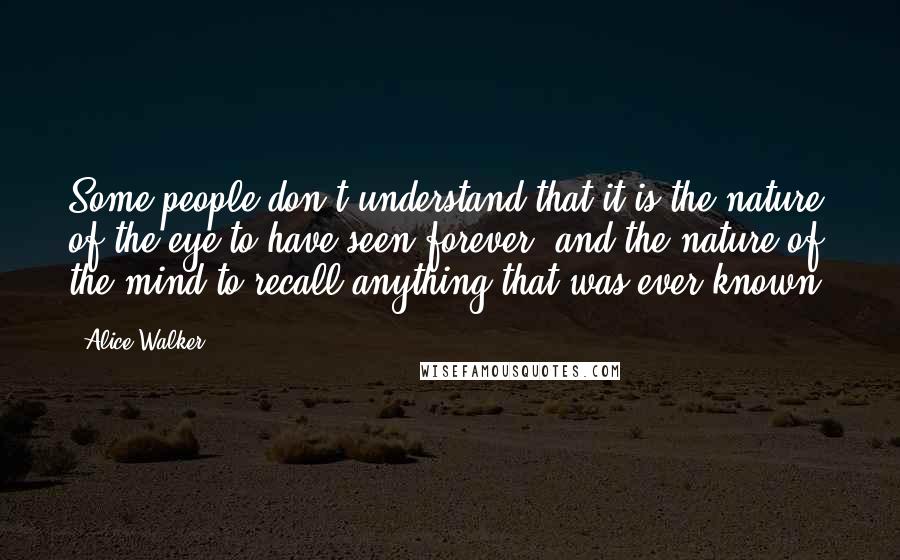 Alice Walker Quotes: Some people don't understand that it is the nature of the eye to have seen forever, and the nature of the mind to recall anything that was ever known.