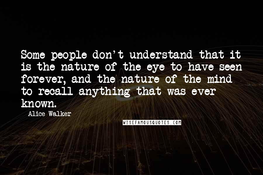 Alice Walker Quotes: Some people don't understand that it is the nature of the eye to have seen forever, and the nature of the mind to recall anything that was ever known.