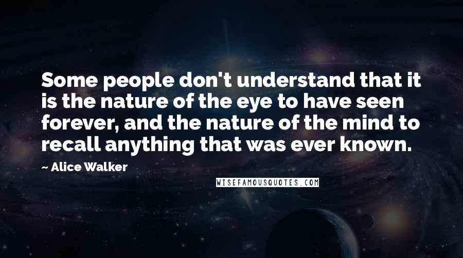Alice Walker Quotes: Some people don't understand that it is the nature of the eye to have seen forever, and the nature of the mind to recall anything that was ever known.