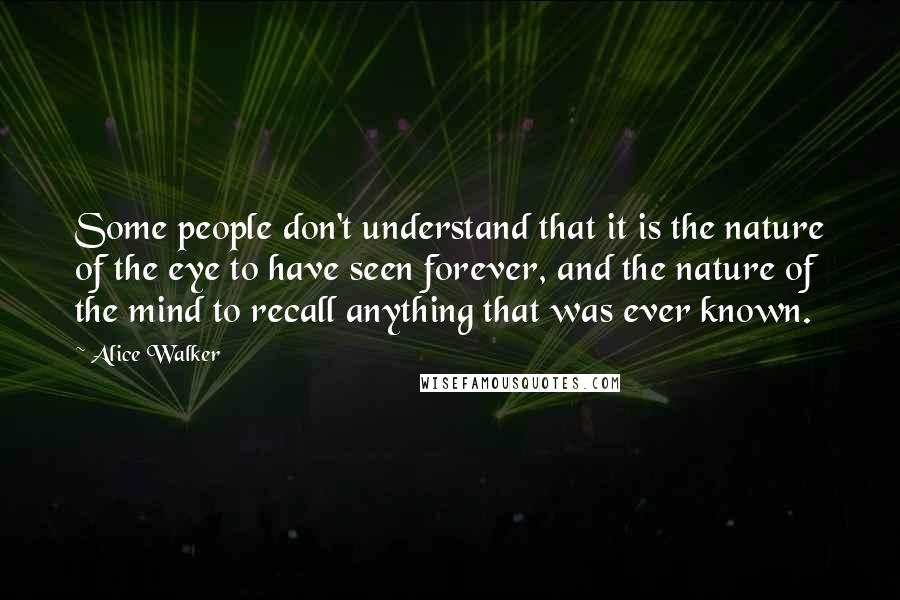 Alice Walker Quotes: Some people don't understand that it is the nature of the eye to have seen forever, and the nature of the mind to recall anything that was ever known.